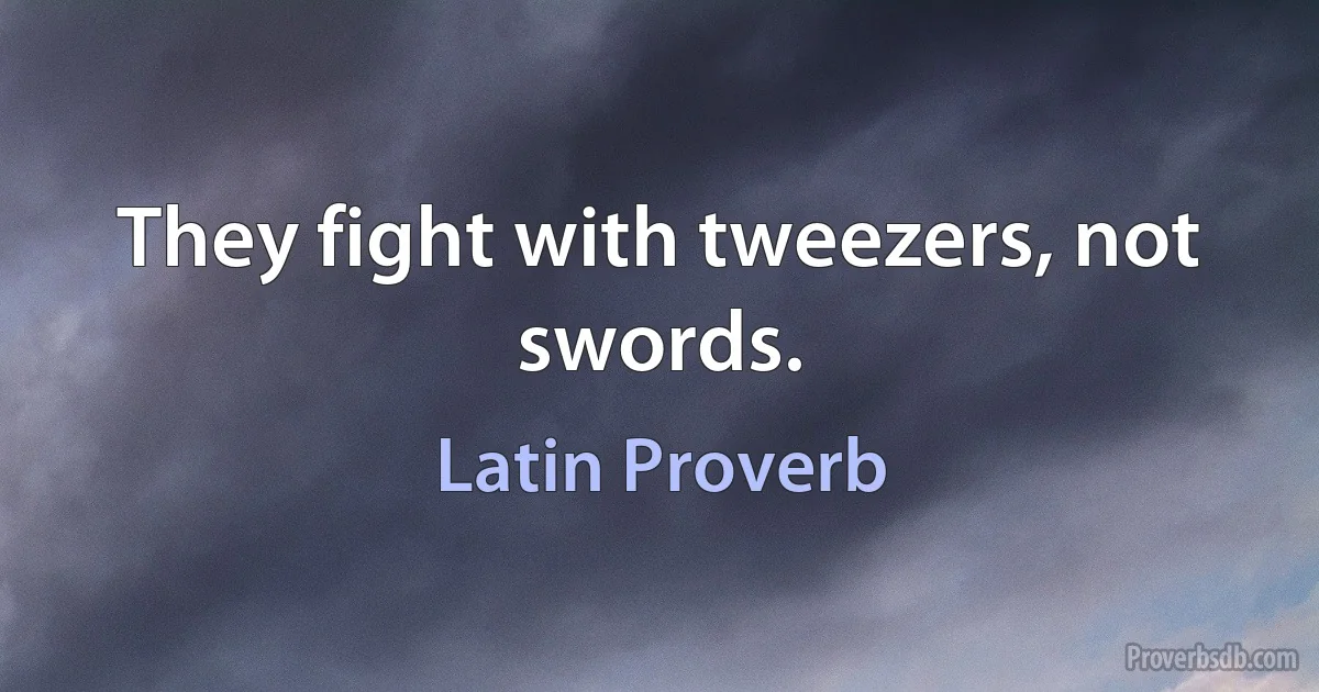 They fight with tweezers, not swords. (Latin Proverb)