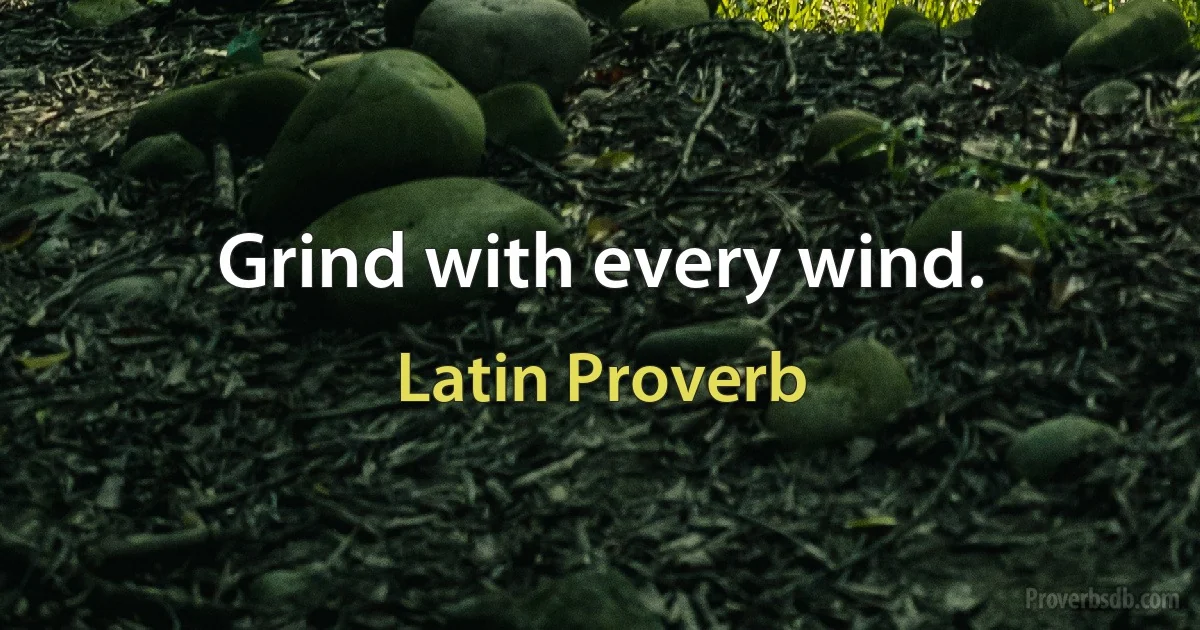 Grind with every wind. (Latin Proverb)