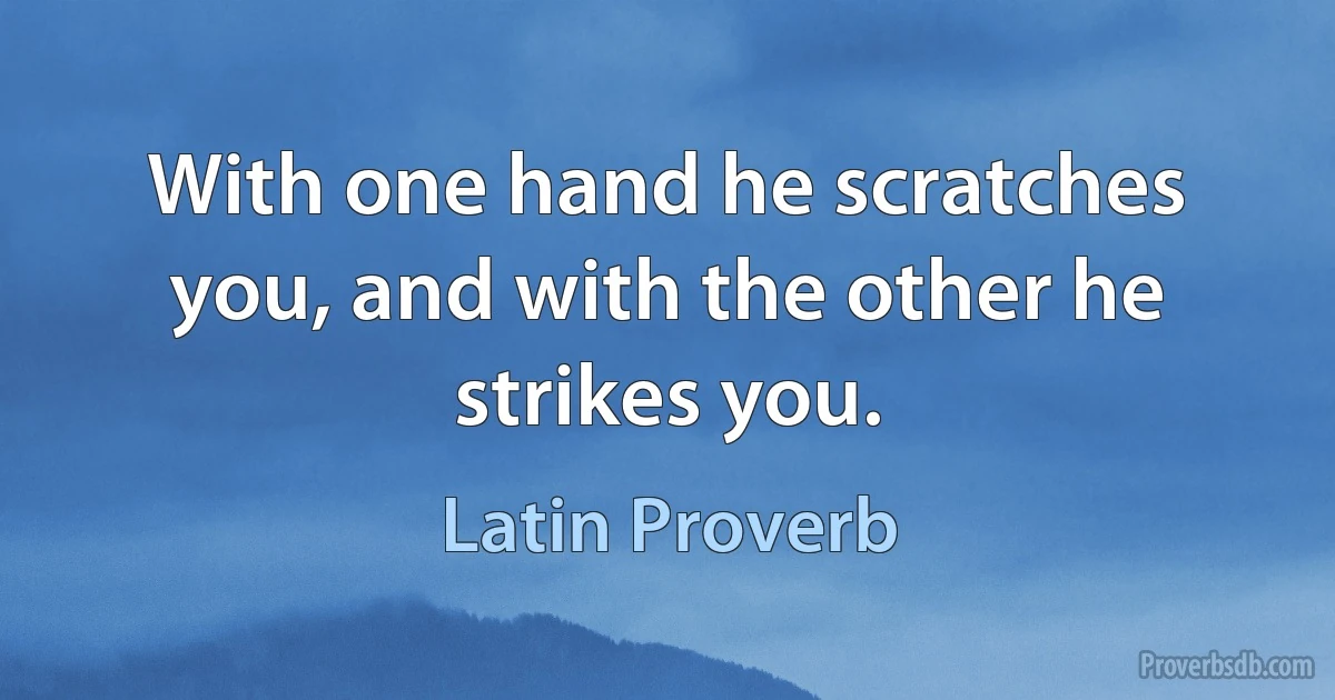 With one hand he scratches you, and with the other he strikes you. (Latin Proverb)