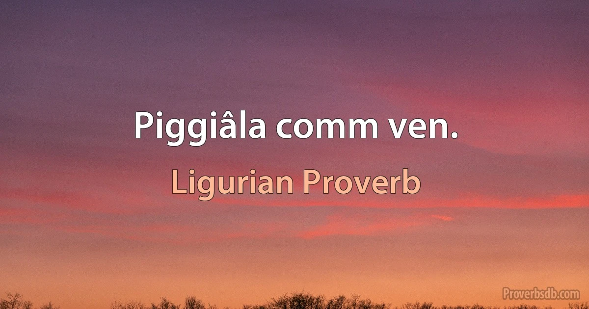 Piggiâla comm ven. (Ligurian Proverb)