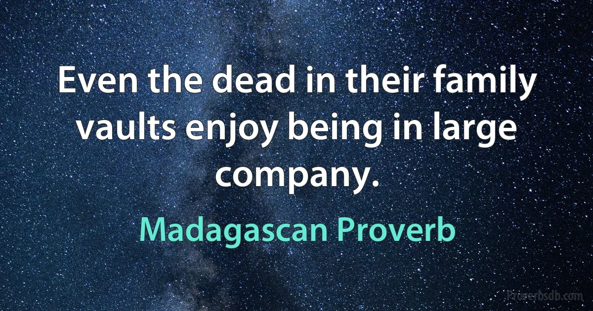 Even the dead in their family vaults enjoy being in large company. (Madagascan Proverb)