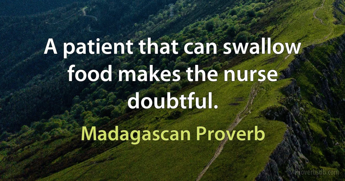 A patient that can swallow food makes the nurse doubtful. (Madagascan Proverb)