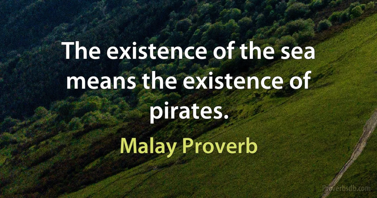 The existence of the sea means the existence of pirates. (Malay Proverb)