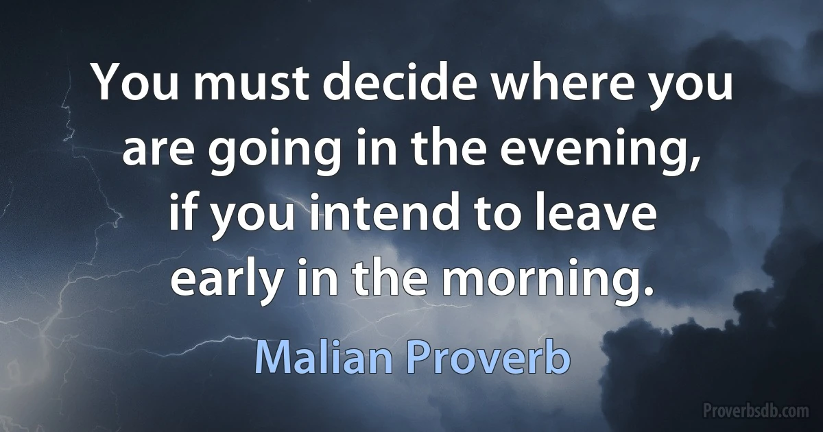 You must decide where you are going in the evening, if you intend to leave early in the morning. (Malian Proverb)