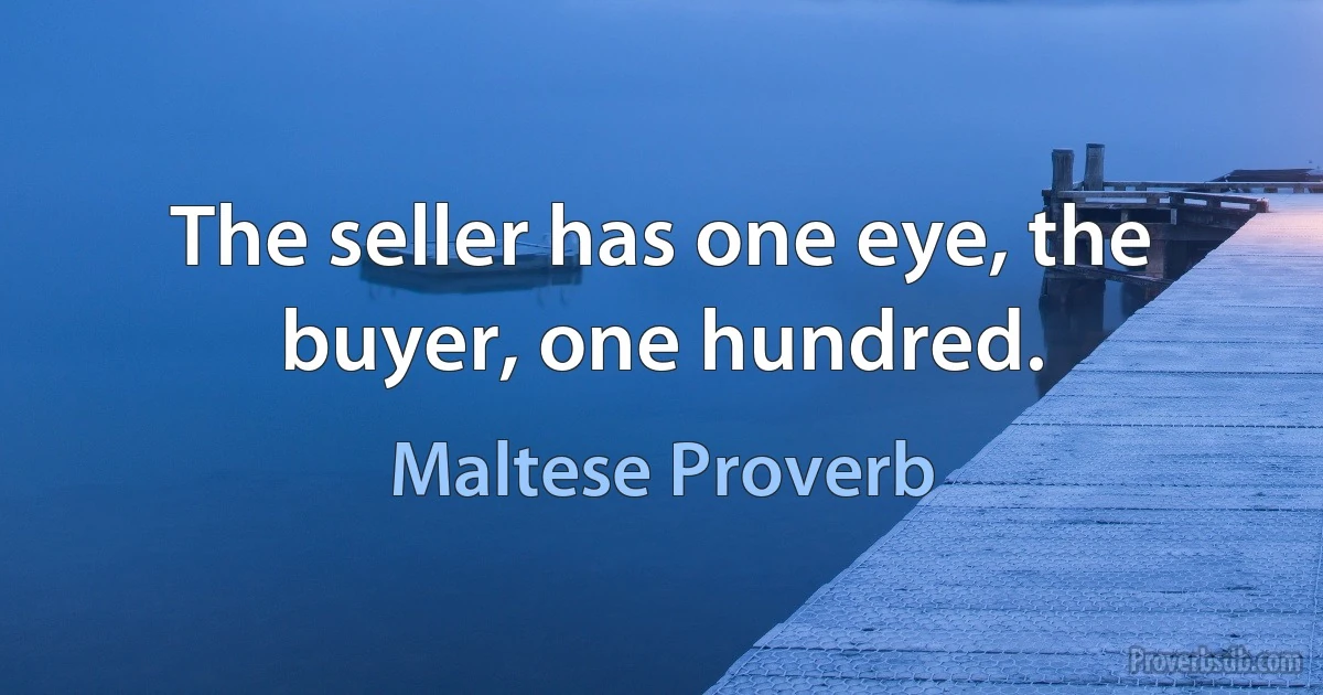 The seller has one eye, the buyer, one hundred. (Maltese Proverb)