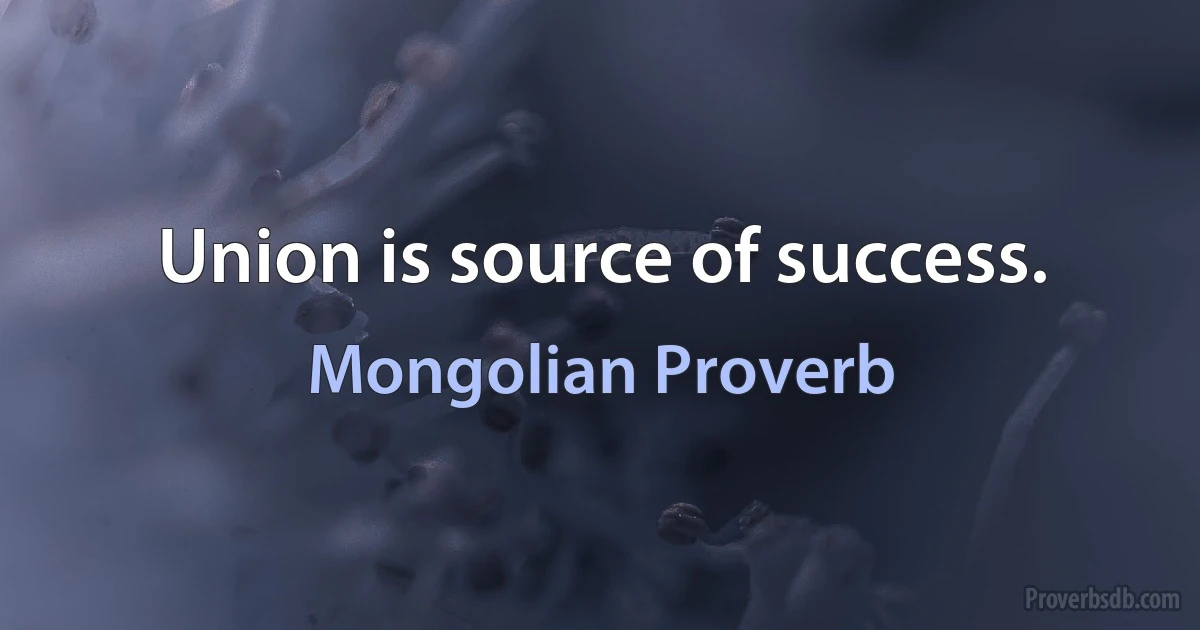 Union is source of success. (Mongolian Proverb)