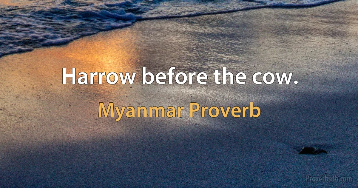 Harrow before the cow. (Myanmar Proverb)