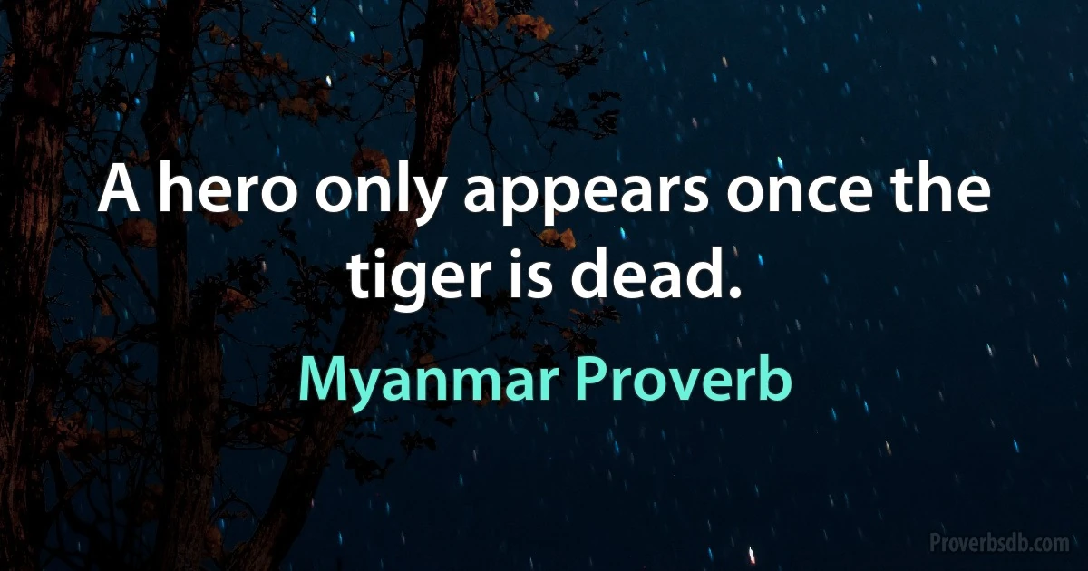 A hero only appears once the tiger is dead. (Myanmar Proverb)