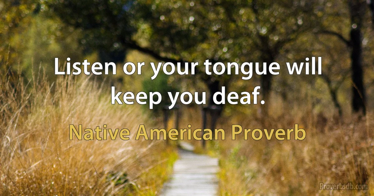 Listen or your tongue will keep you deaf. (Native American Proverb)