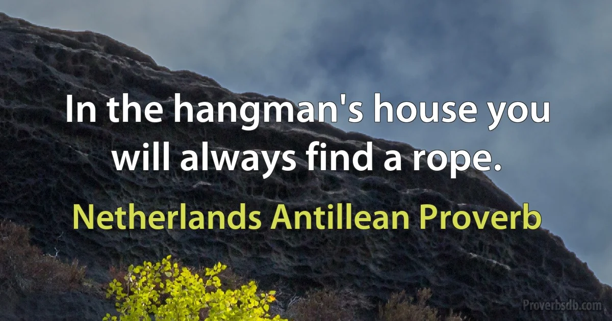 In the hangman's house you will always find a rope. (Netherlands Antillean Proverb)