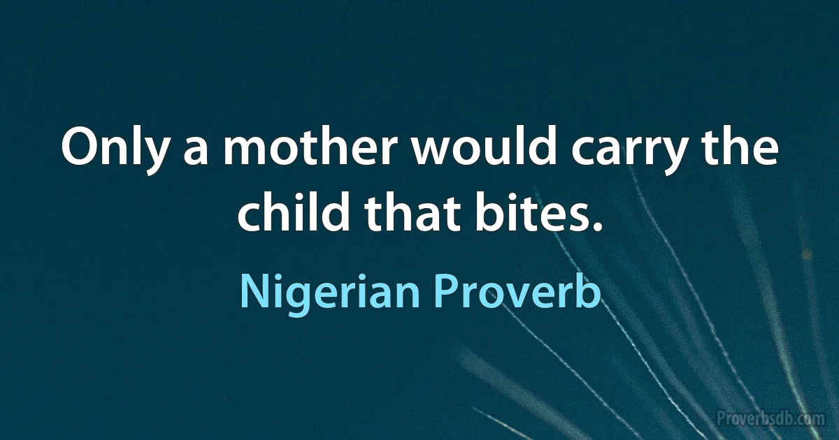 Only a mother would carry the child that bites. (Nigerian Proverb)