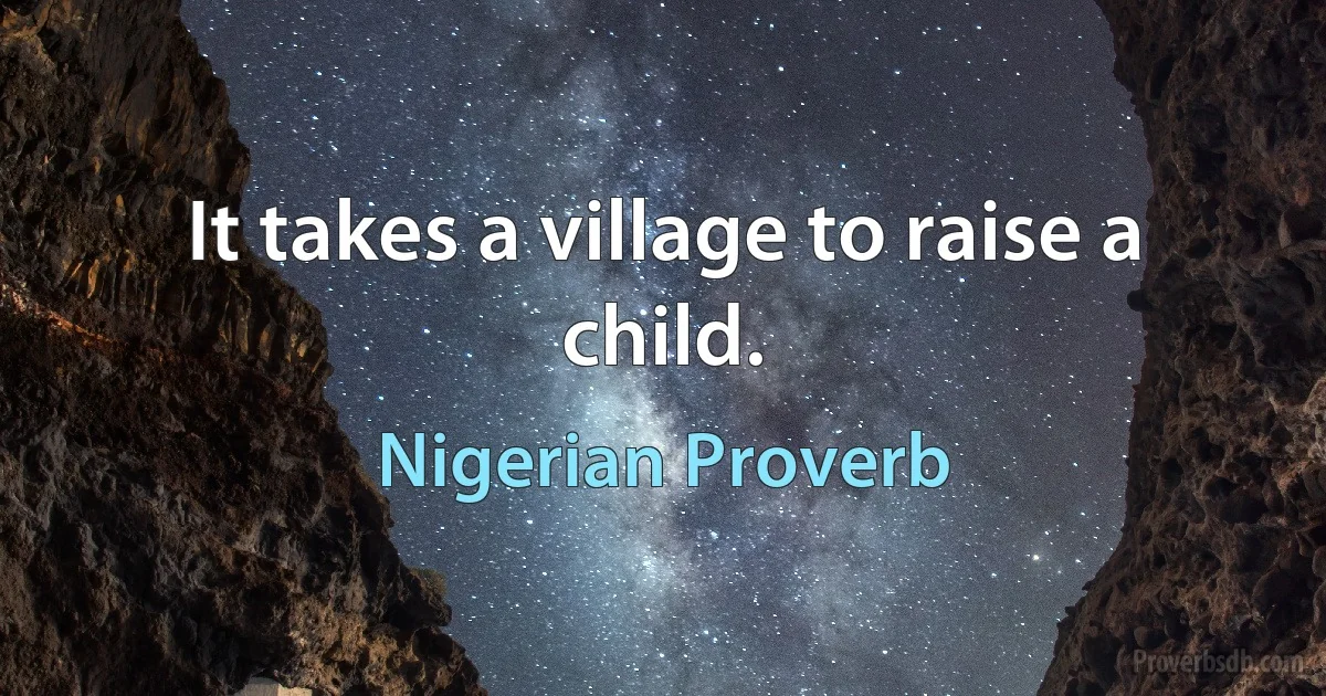 It takes a village to raise a child. (Nigerian Proverb)