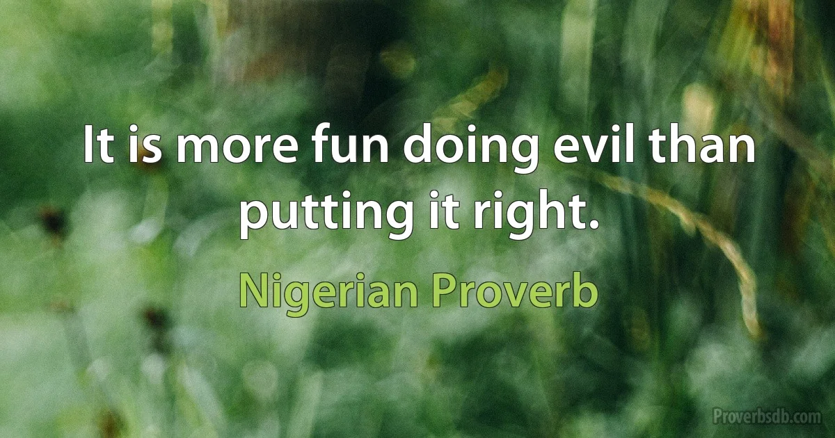 It is more fun doing evil than putting it right. (Nigerian Proverb)