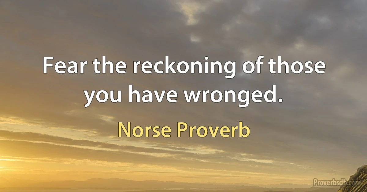 Fear the reckoning of those you have wronged. (Norse Proverb)