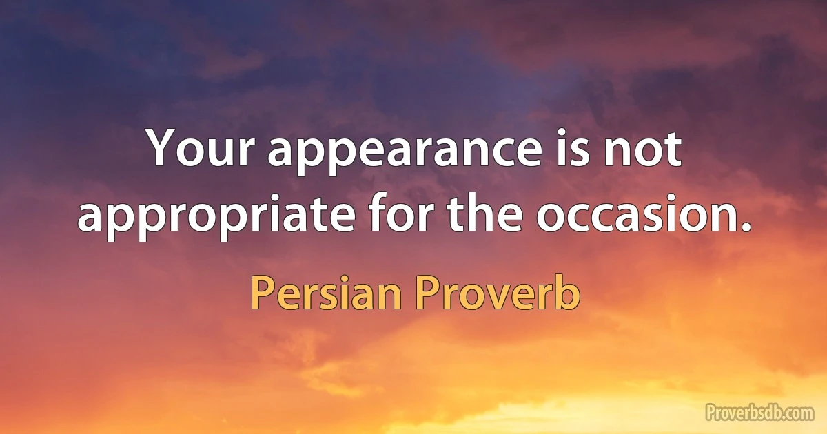 Your appearance is not appropriate for the occasion. (Persian Proverb)