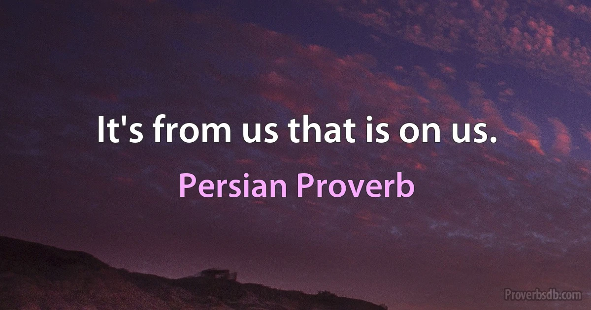 It's from us that is on us. (Persian Proverb)