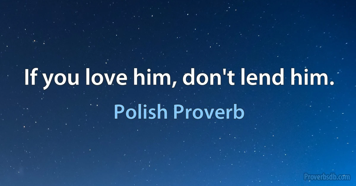 If you love him, don't lend him. (Polish Proverb)