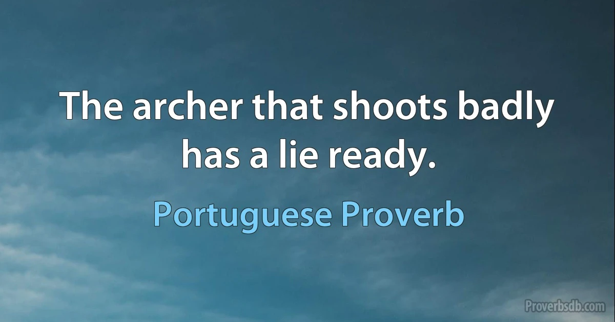 The archer that shoots badly has a lie ready. (Portuguese Proverb)