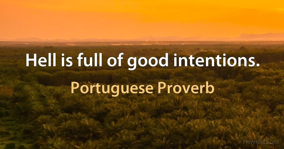 Hell is full of good intentions. (Portuguese Proverb)