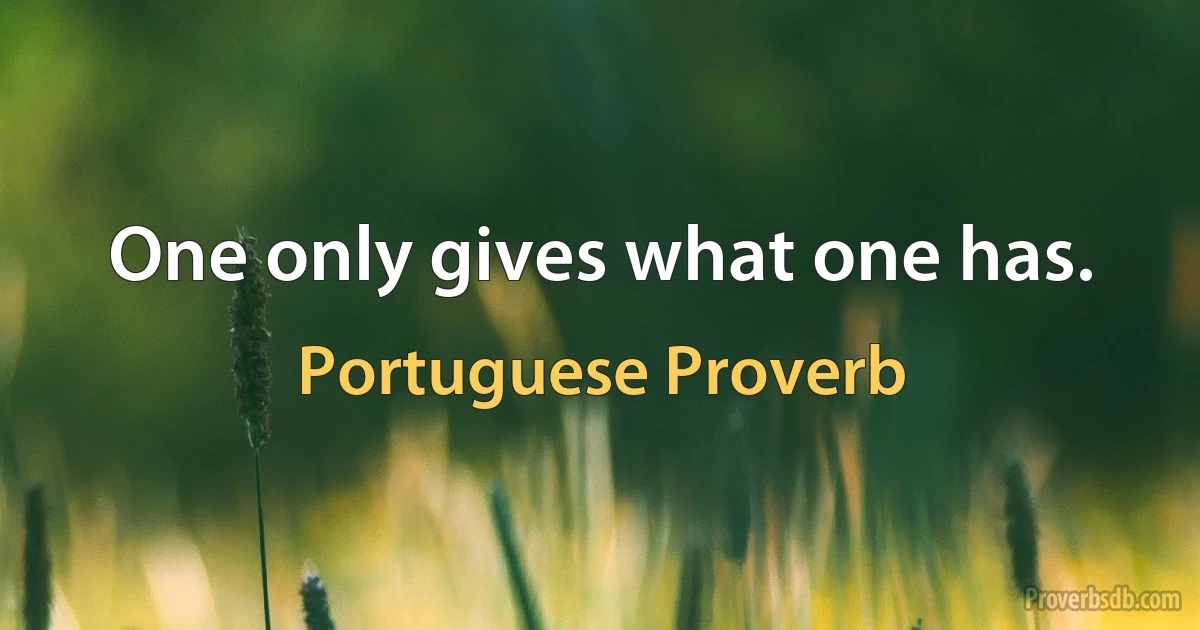 One only gives what one has. (Portuguese Proverb)