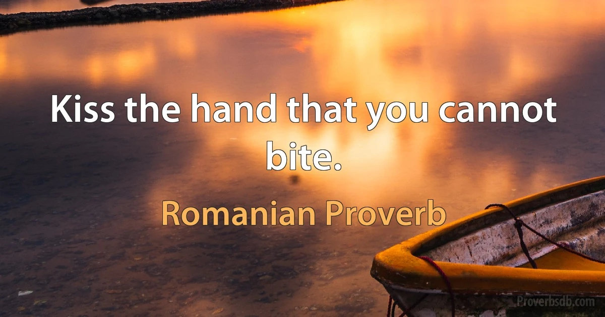 Kiss the hand that you cannot bite. (Romanian Proverb)