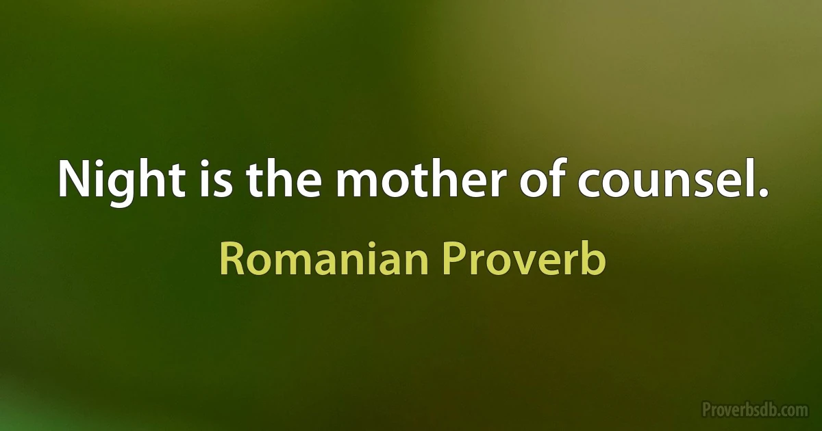 Night is the mother of counsel. (Romanian Proverb)