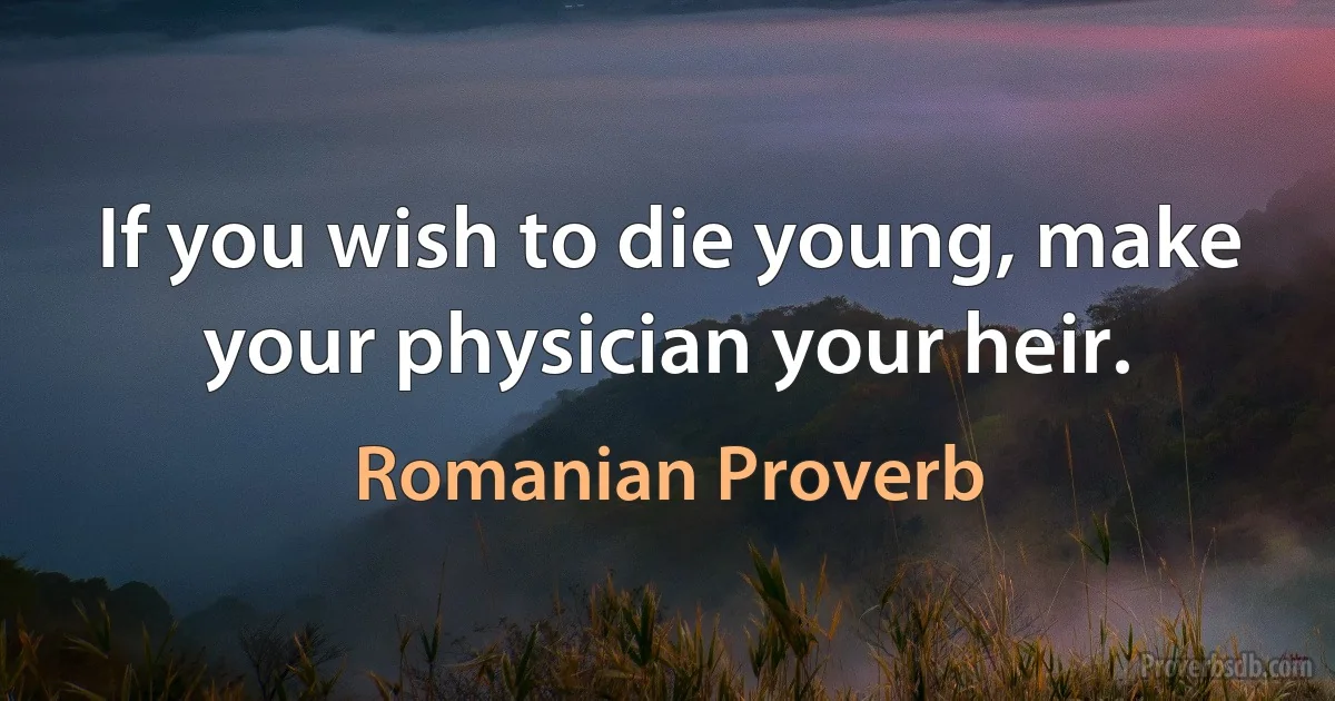 If you wish to die young, make your physician your heir. (Romanian Proverb)