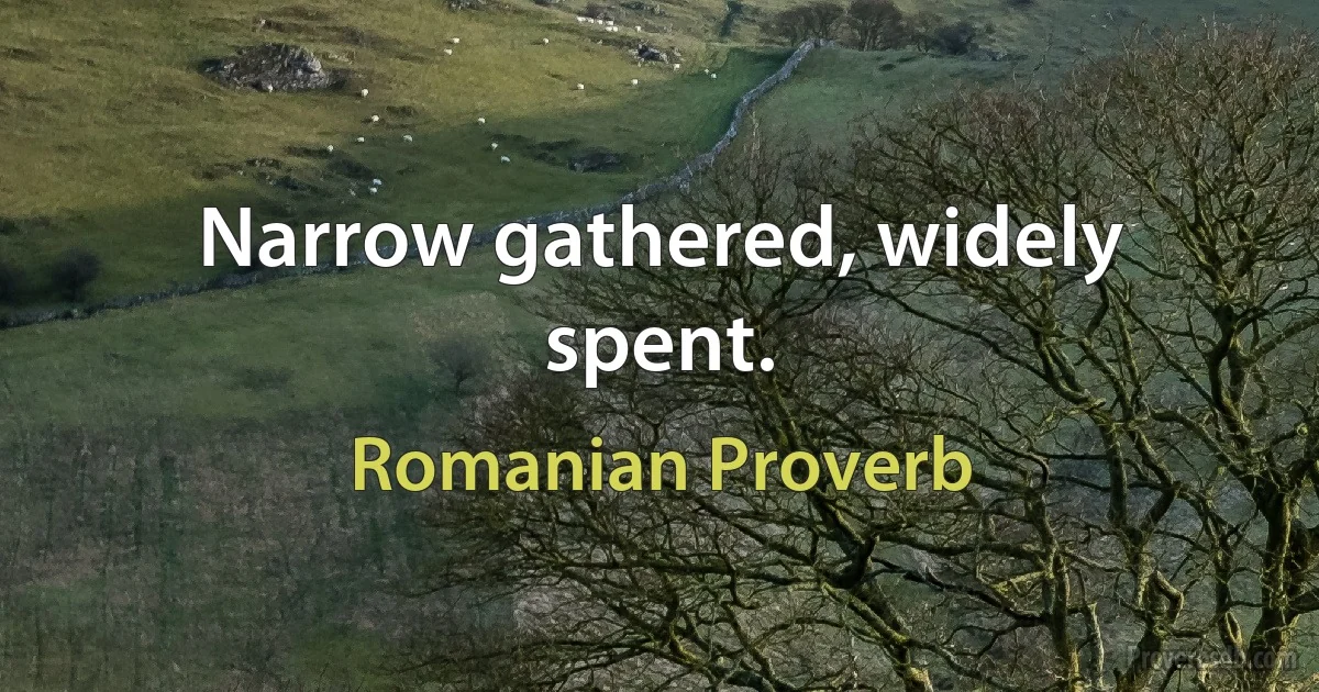 Narrow gathered, widely spent. (Romanian Proverb)