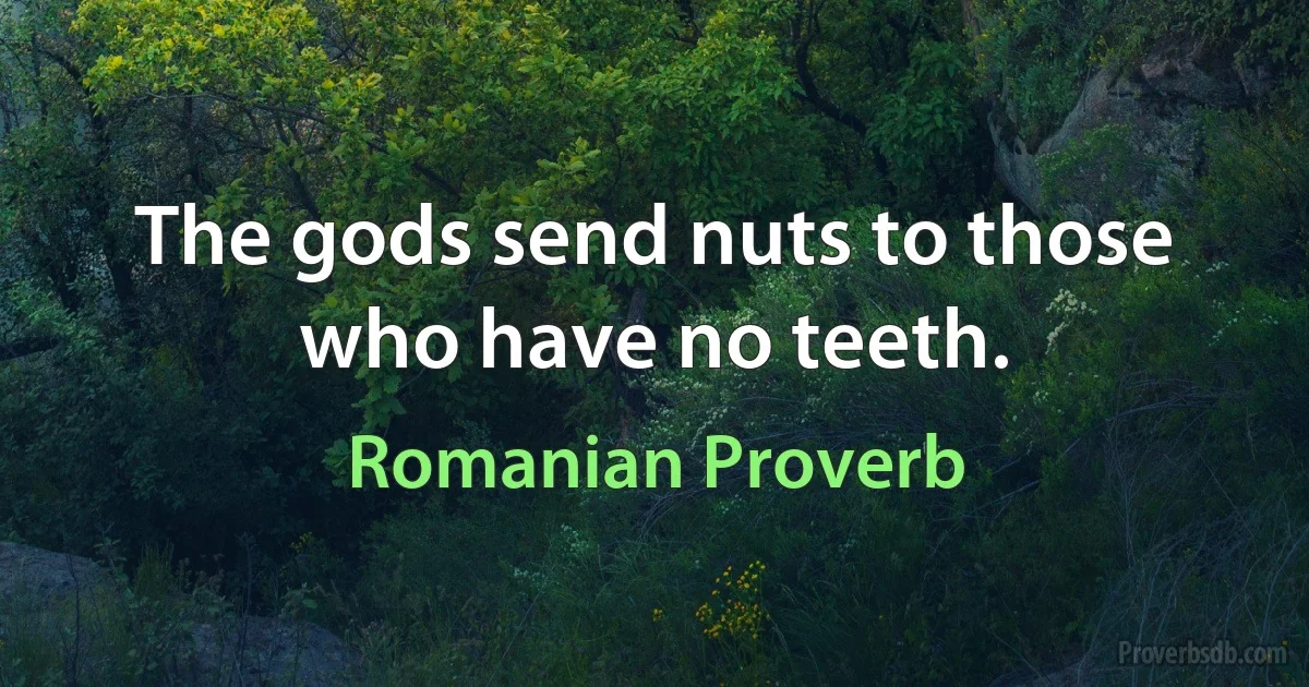 The gods send nuts to those who have no teeth. (Romanian Proverb)