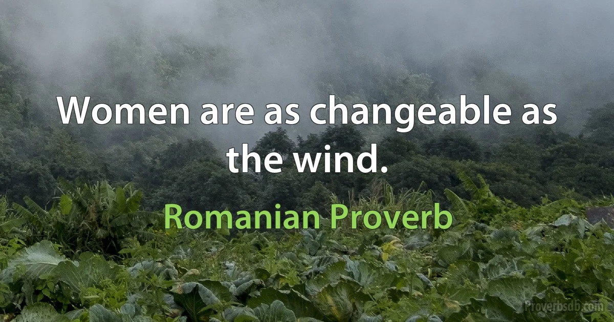 Women are as changeable as the wind. (Romanian Proverb)