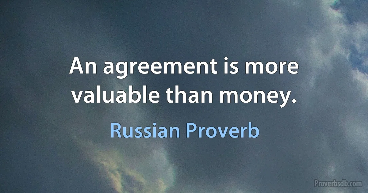 An agreement is more valuable than money. (Russian Proverb)