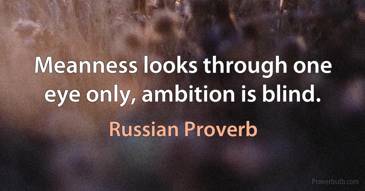 Meanness looks through one eye only, ambition is blind. (Russian Proverb)