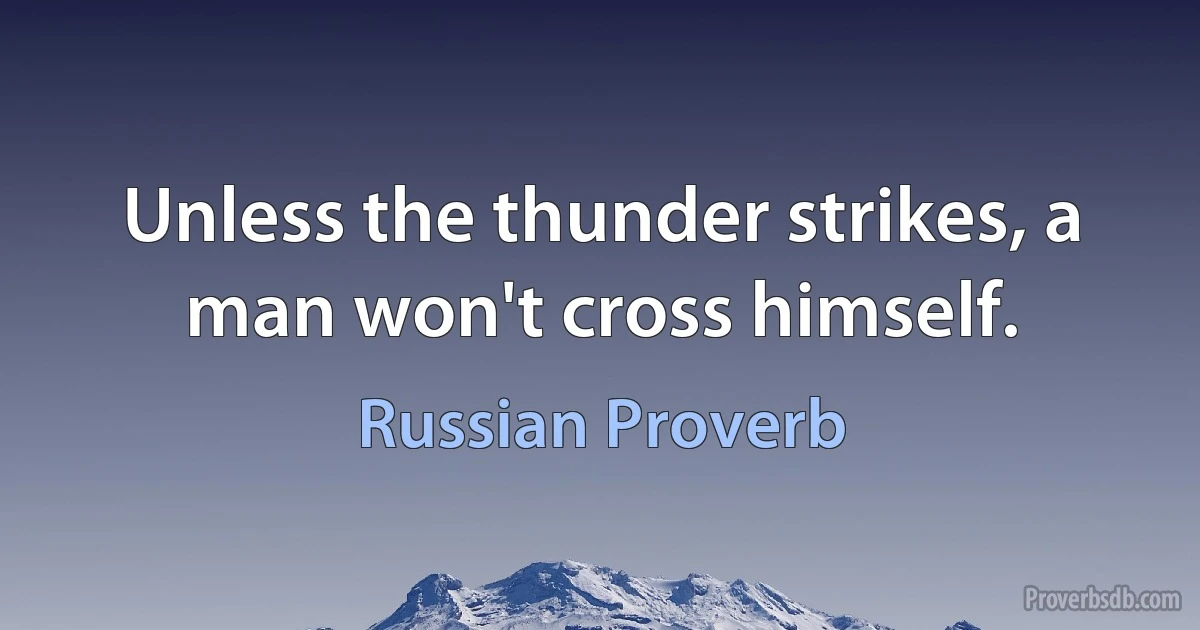 Unless the thunder strikes, a man won't cross himself. (Russian Proverb)