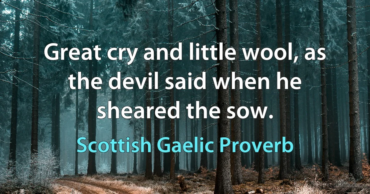 Great cry and little wool, as the devil said when he sheared the sow. (Scottish Gaelic Proverb)