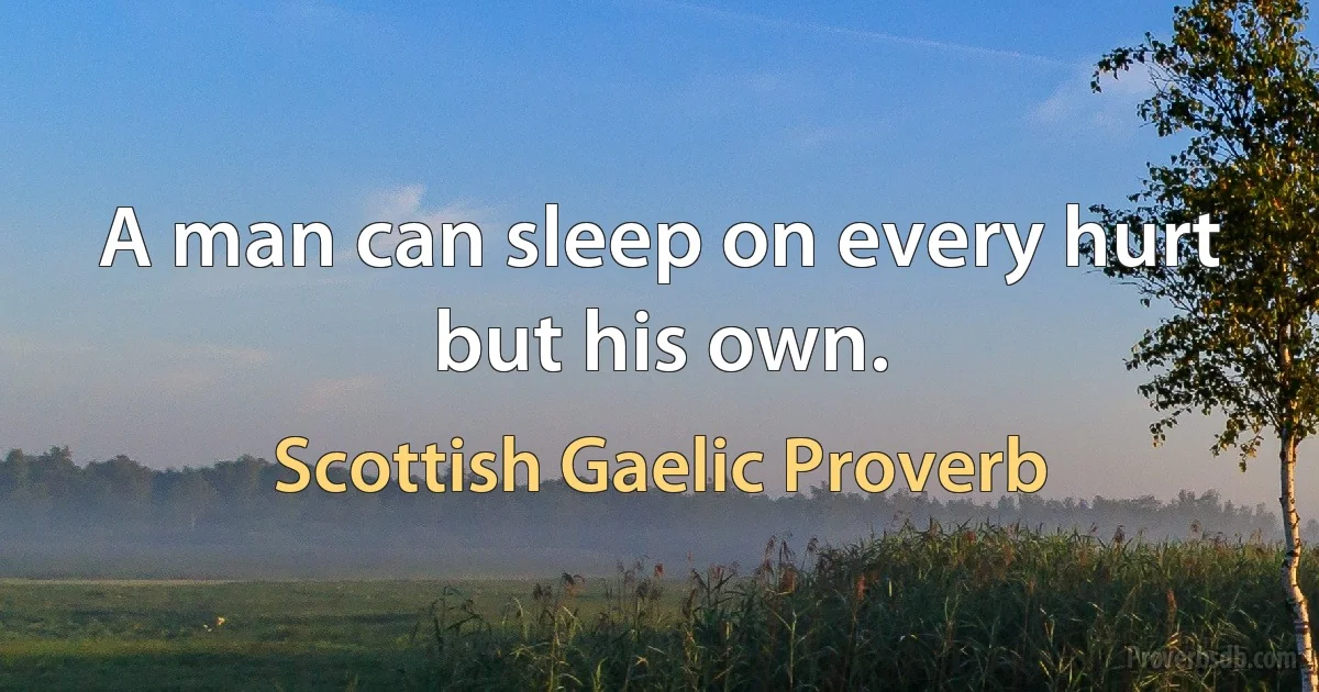 A man can sleep on every hurt but his own. (Scottish Gaelic Proverb)