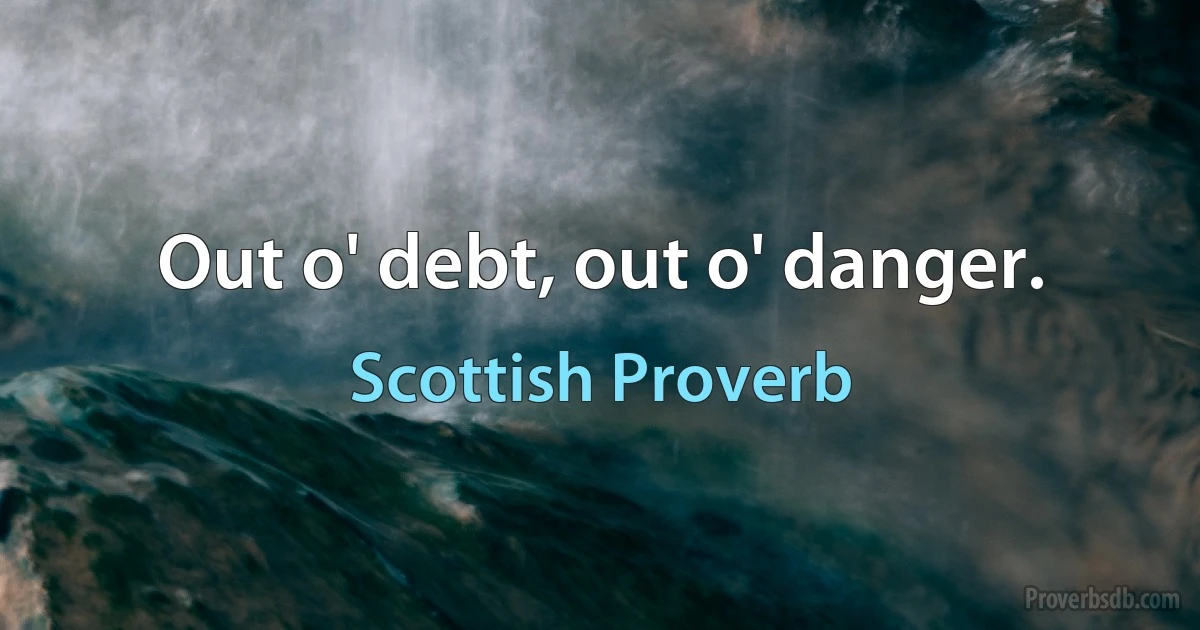 Out o' debt, out o' danger. (Scottish Proverb)