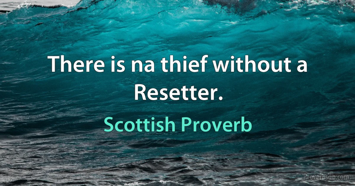 There is na thief without a Resetter. (Scottish Proverb)