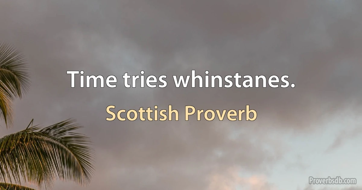 Time tries whinstanes. (Scottish Proverb)