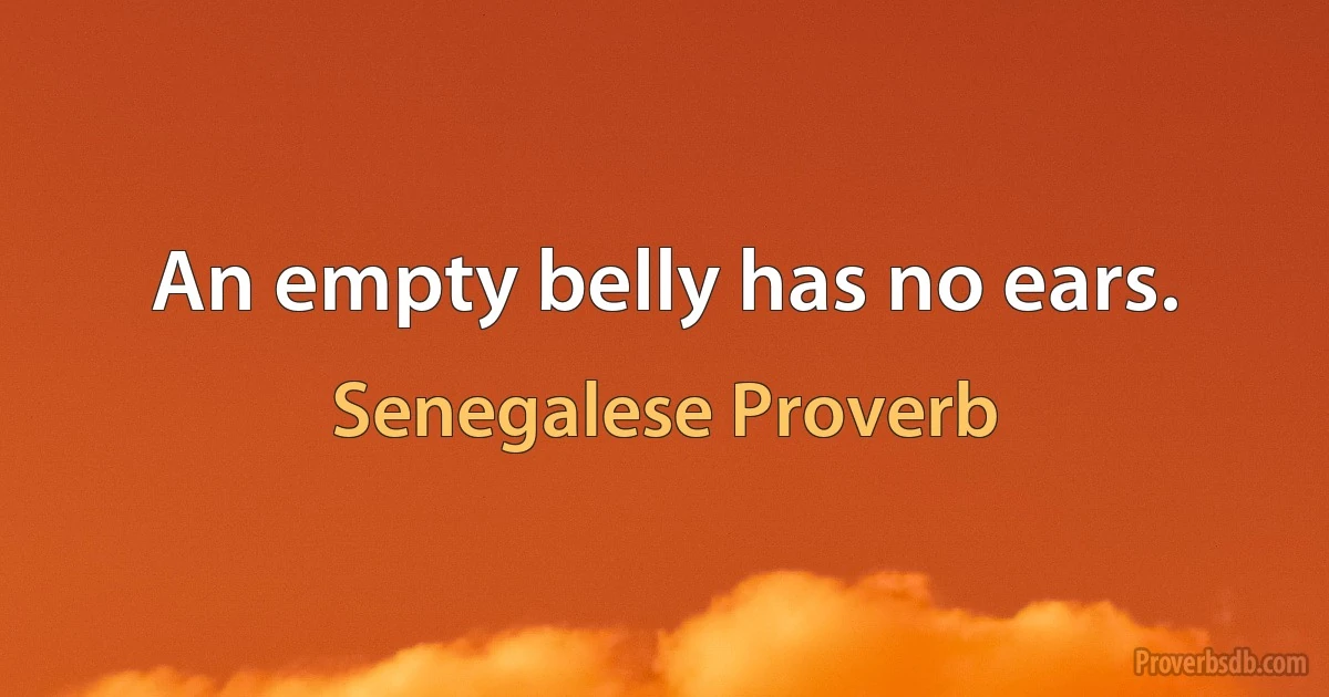 An empty belly has no ears. (Senegalese Proverb)