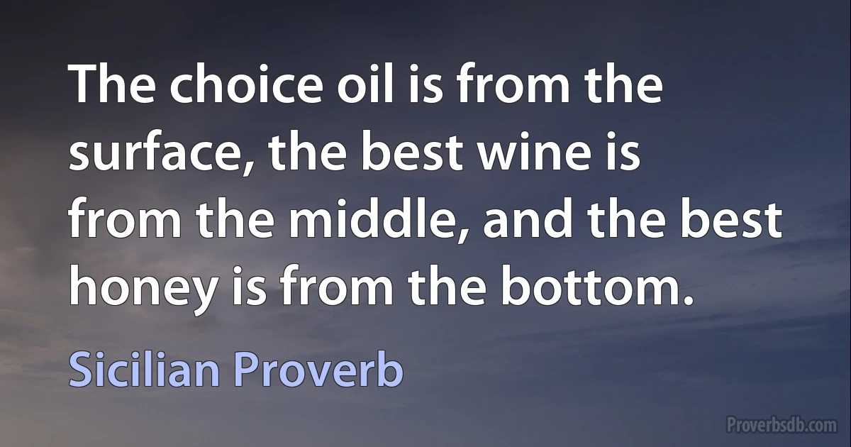 The choice oil is from the surface, the best wine is from the middle, and the best honey is from the bottom. (Sicilian Proverb)