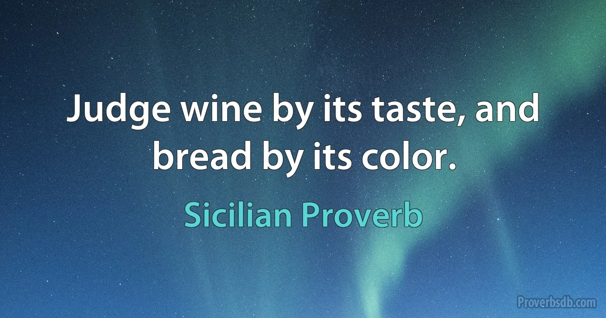 Judge wine by its taste, and bread by its color. (Sicilian Proverb)