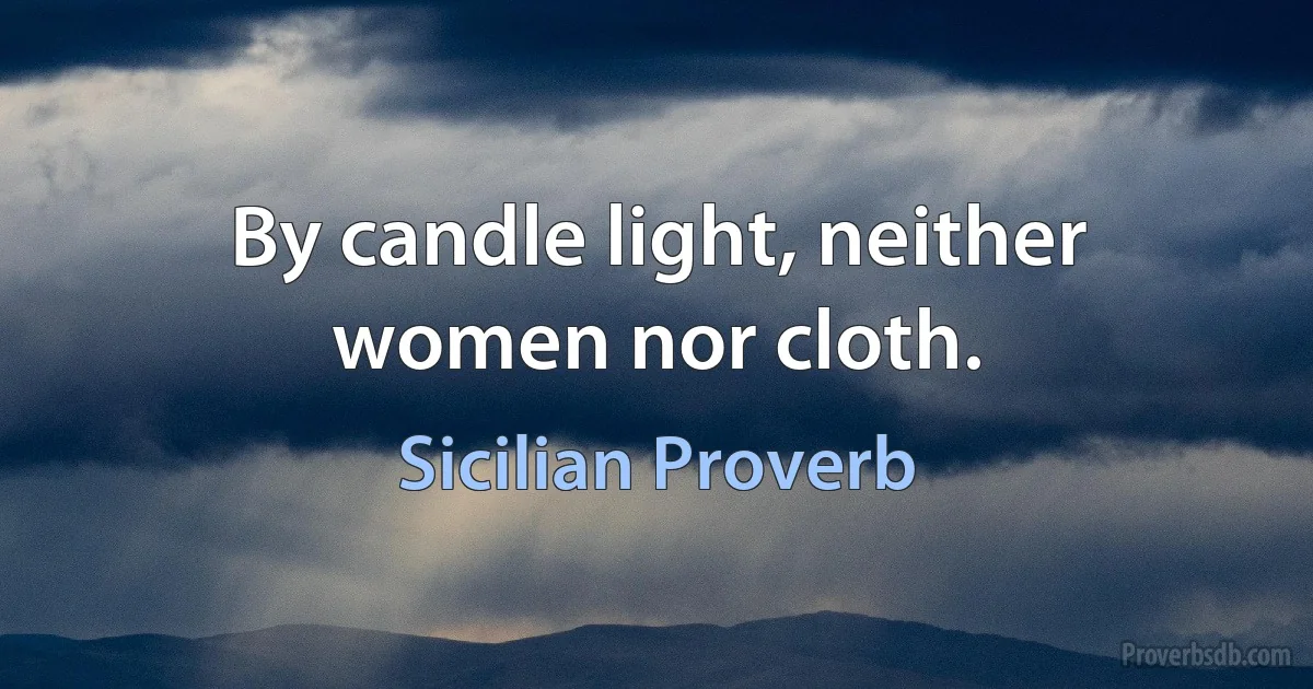 By candle light, neither women nor cloth. (Sicilian Proverb)