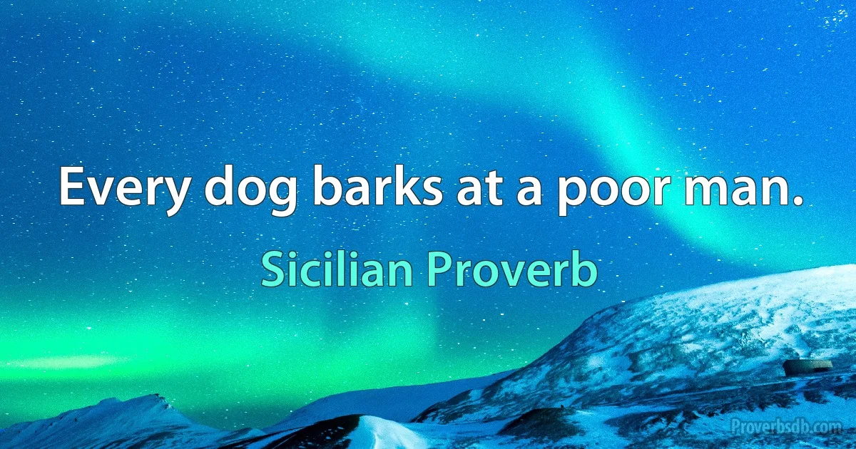 Every dog barks at a poor man. (Sicilian Proverb)