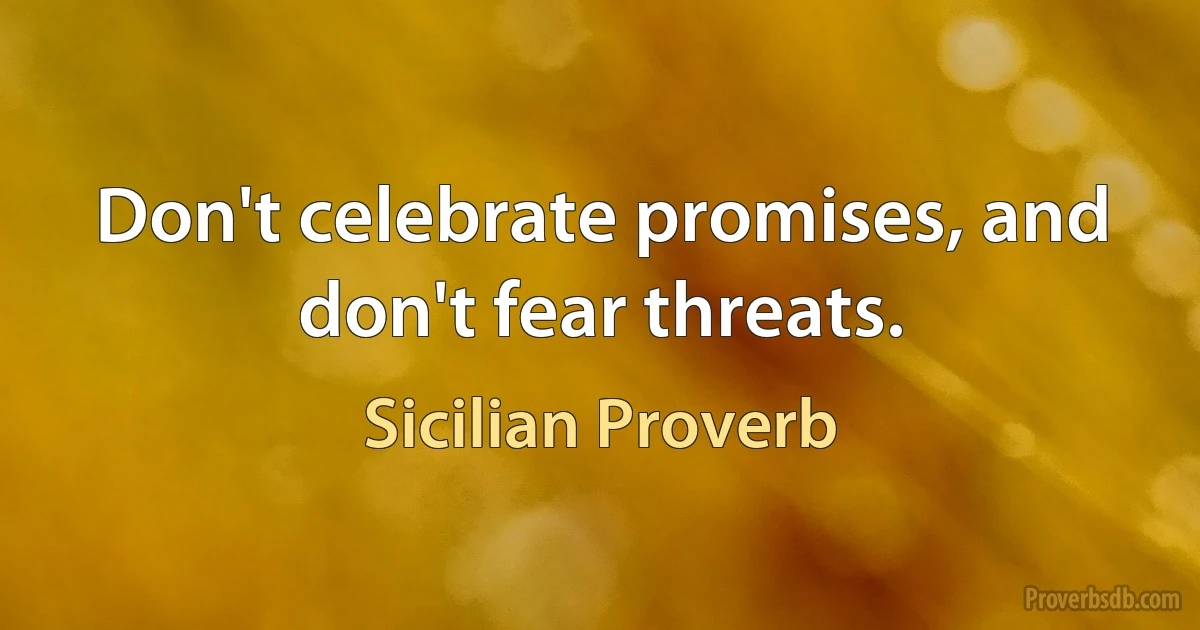 Don't celebrate promises, and don't fear threats. (Sicilian Proverb)