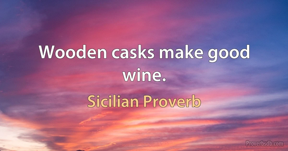 Wooden casks make good wine. (Sicilian Proverb)