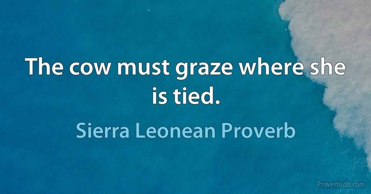 The cow must graze where she is tied. (Sierra Leonean Proverb)