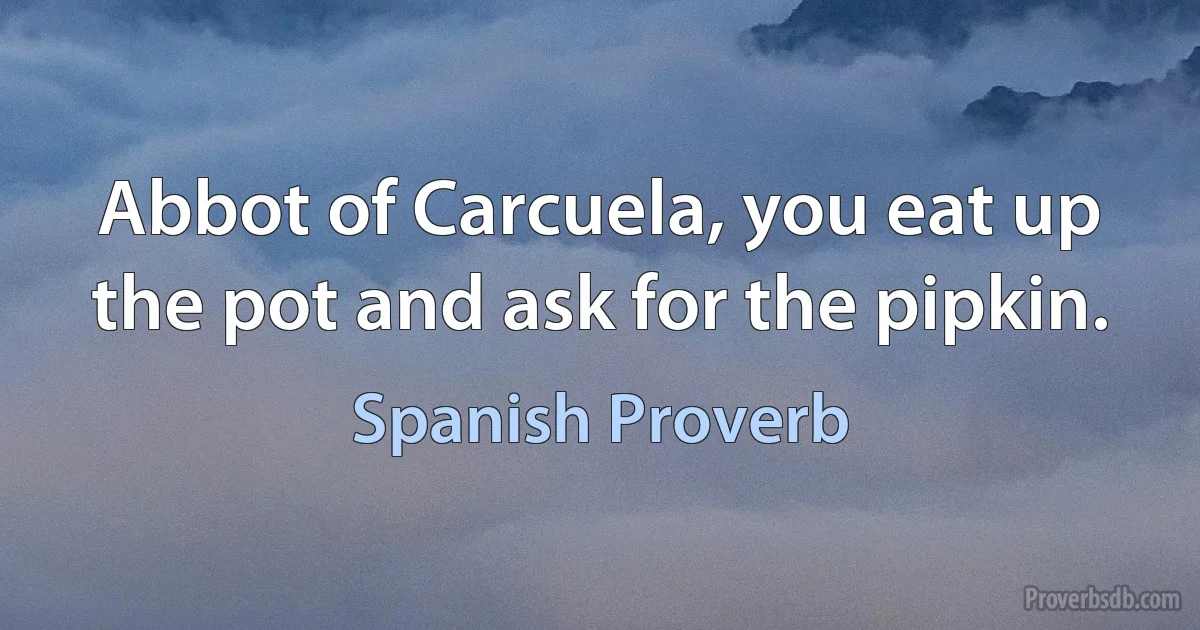 Abbot of Carcuela, you eat up the pot and ask for the pipkin. (Spanish Proverb)