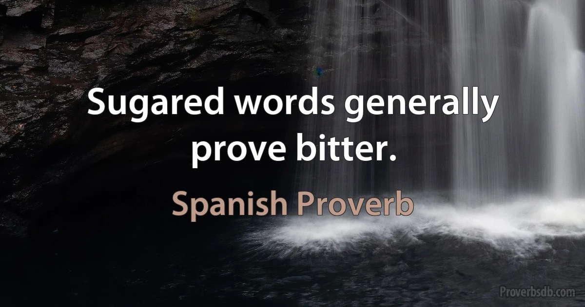 Sugared words generally prove bitter. (Spanish Proverb)