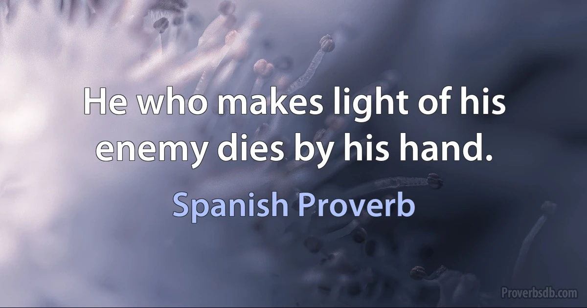 He who makes light of his enemy dies by his hand. (Spanish Proverb)