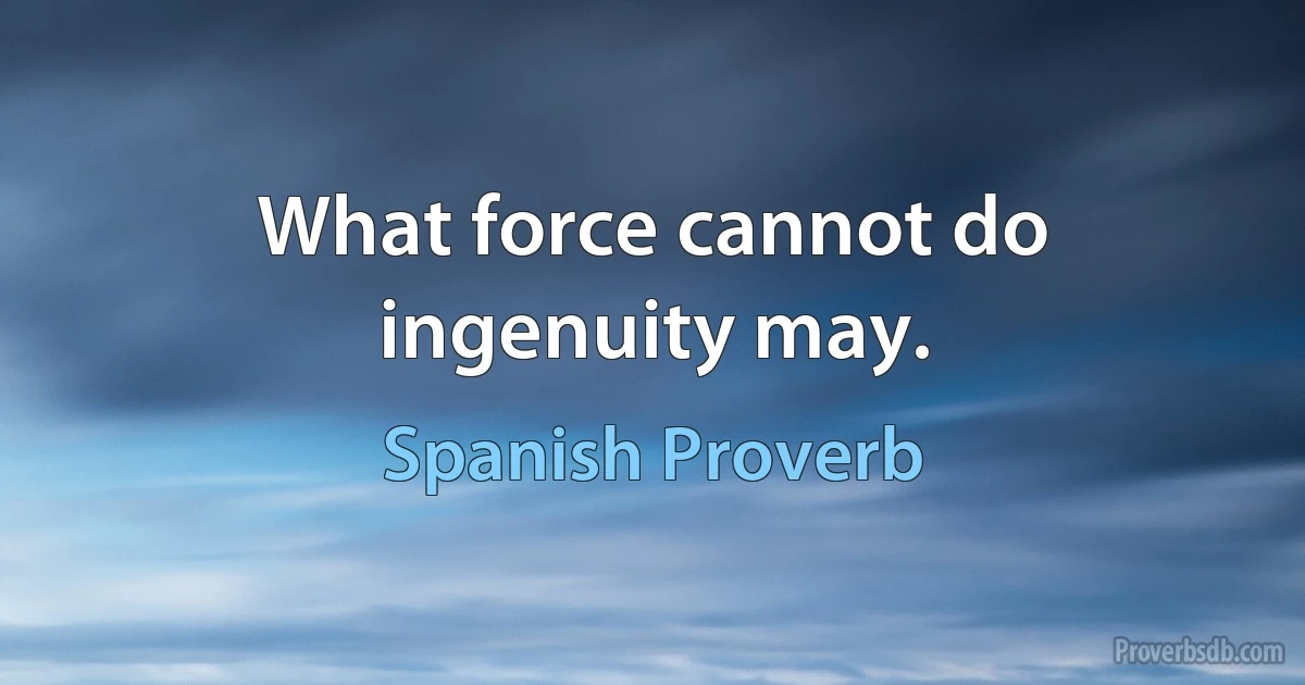 What force cannot do ingenuity may. (Spanish Proverb)